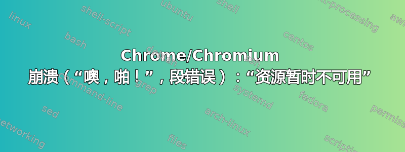 Chrome/Chromium 崩溃（“噢，啪！”，段错误）：“资源暂时不可用”