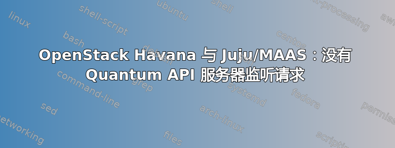 OpenStack Havana 与 Juju/MAAS：没有 Quantum API 服务器监听请求