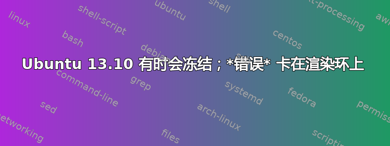 Ubuntu 13.10 有时会冻结；*错误* 卡在渲染环上