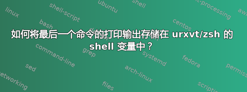 如何将最后一个命令的打印输出存储在 urxvt/zsh 的 shell 变量中？