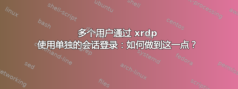 多个用户通过 xrdp 使用单独的会话登录：如何做到这一点？