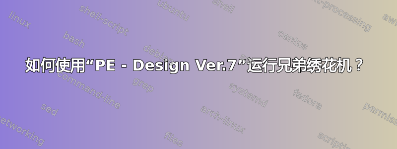 如何使用“PE - Design Ver.7”运行兄弟绣花机？