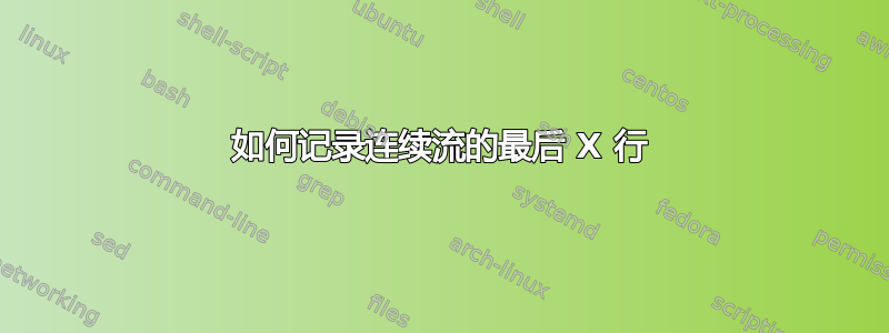 如何记录连续流的最后 X 行