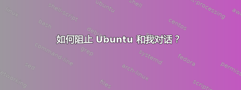 如何阻止 Ubuntu 和我对话？