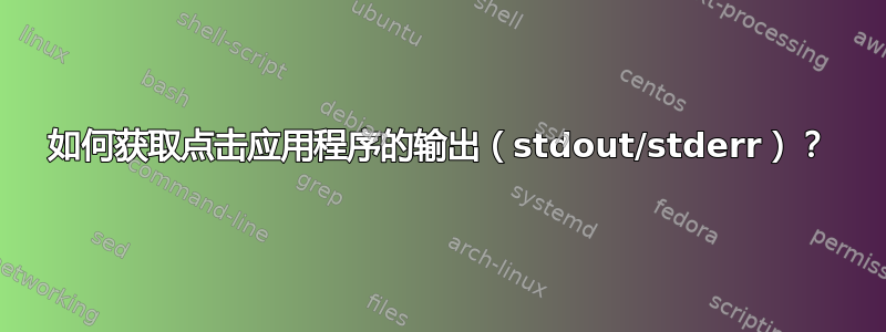 如何获取点击应用程序的输出（stdout/stderr）？