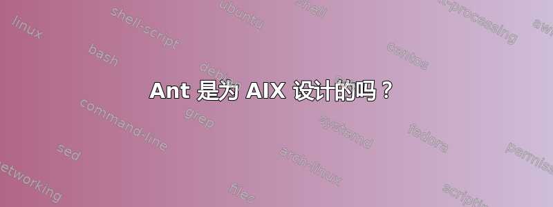 Ant 是为 AIX 设计的吗？