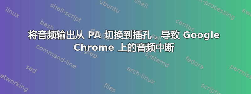 将音频输出从 PA 切换到插孔，导致 Google Chrome 上的音频中断