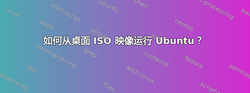 如何从桌面 ISO 映像运行 Ubuntu？