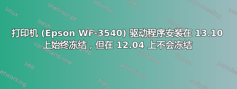 打印机 (Epson WF-3540) 驱动程序安装在 13.10 上始终冻结，但在 12.04 上不会冻结