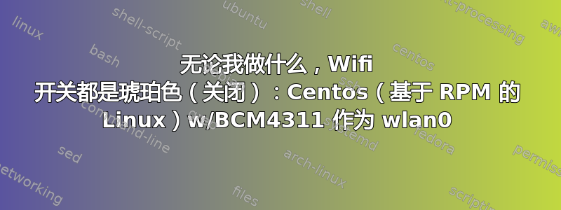 无论我做什么，Wifi 开关都是琥珀色（关闭）：Centos（基于 RPM 的 Linux）w/BCM4311 作为 wlan0