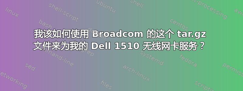 我该如何使用 Broadcom 的这个 tar.gz 文件来为我的 Dell 1510 无线网卡服务？