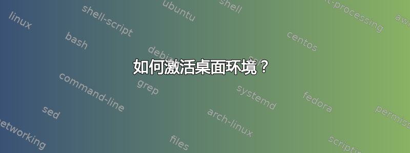 如何激活桌面环境？