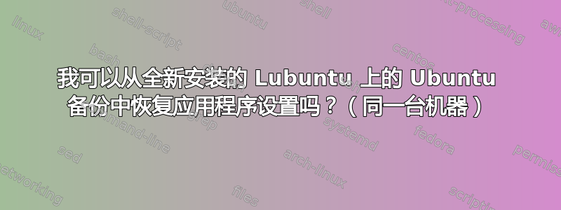 我可以从全新安装的 Lubuntu 上的 Ubuntu 备份中恢复应用程序设置吗？（同一台机器）