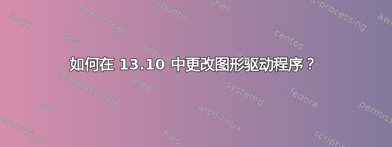 如何在 13.10 中更改图形驱动程序？