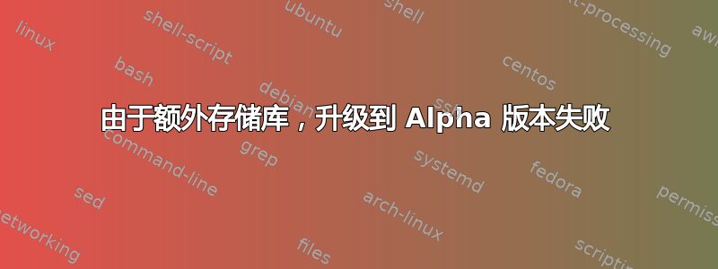 由于额外存储库，升级到 Alpha 版本失败