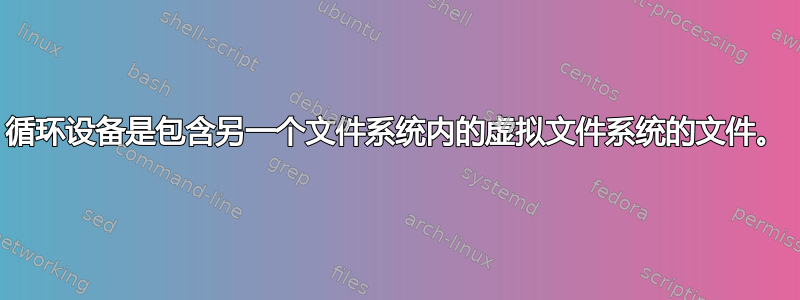 循环设备是包含另一个文件系统内的虚拟文件系统的文件。