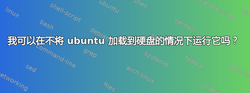 我可以在不将 ubuntu 加载到硬盘的情况下运行它吗？