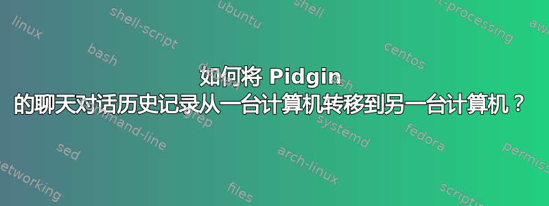 如何将 Pidgin 的聊天对话历史记录从一台计算机转移到另一台计算机？