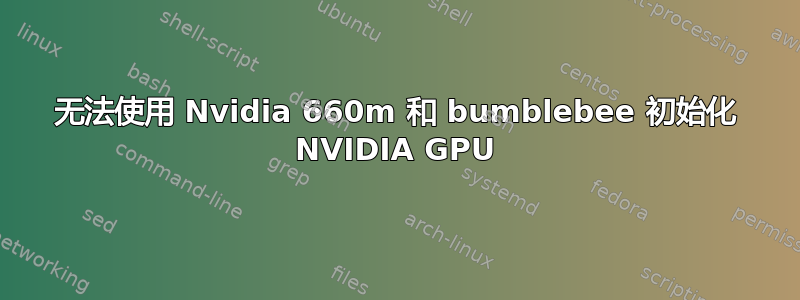 无法使用 Nvidia 660m 和 bumblebee 初始化 NVIDIA GPU