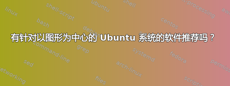 有针对以图形为中心的 Ubuntu 系统的软件推荐吗？