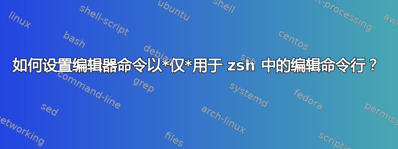 如何设置编辑器命令以*仅*用于 zsh 中的编辑命令行？