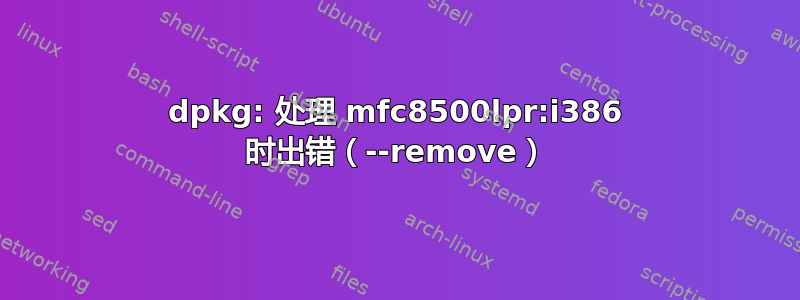 dpkg: 处理 mfc8500lpr:i386 时出错（--remove）