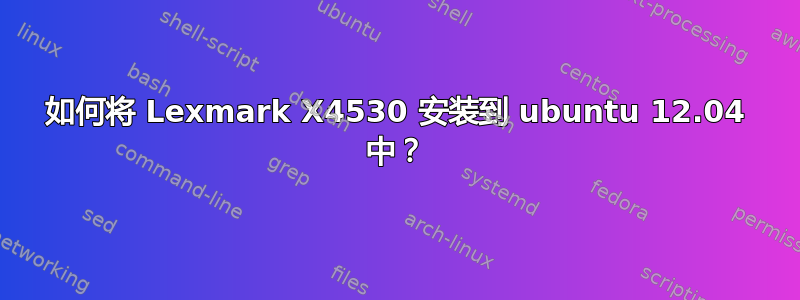 如何将 Lexmark X4530 安装到 ubuntu 12.04 中？