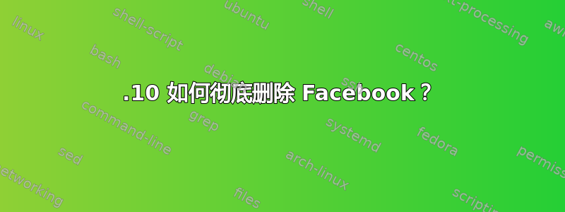 13.10 如何彻底删除 Facebook？