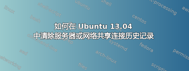 如何在 Ubuntu 13.04 中清除服务器或网络共享连接历史记录