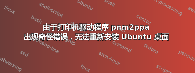 由于打印机驱动程序 pnm2ppa 出现奇怪错误，无法重新安装 Ubuntu 桌面