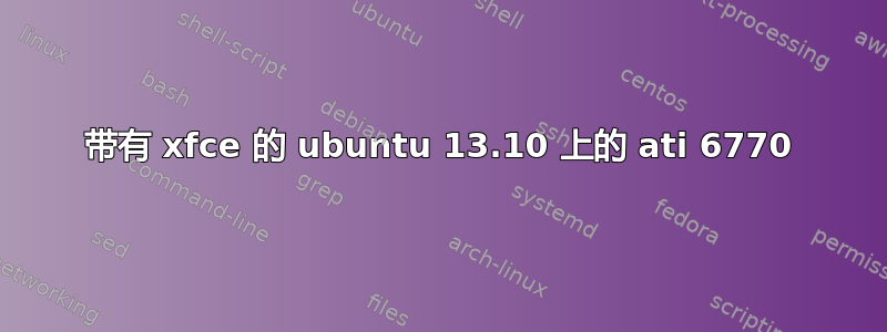 带有 xfce 的 ubuntu 13.10 上的 ati 6770