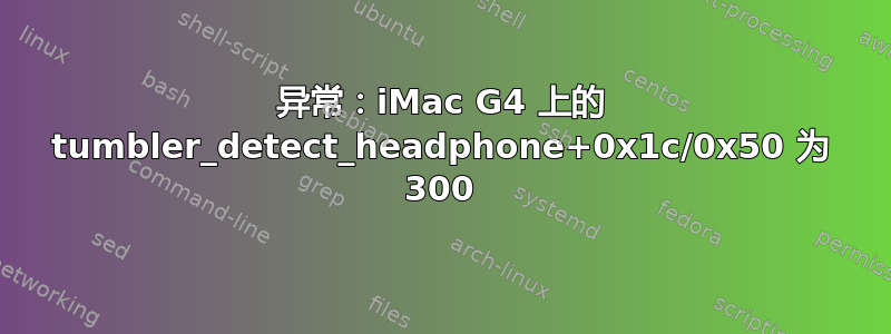 异常：iMac G4 上的 tumbler_detect_headphone+0x1c/0x50 为 300