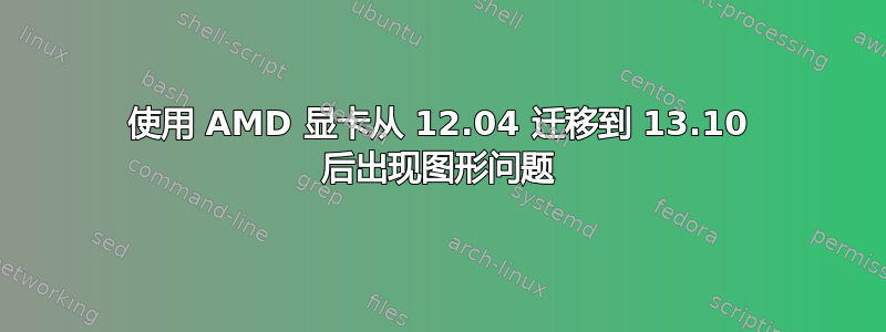 使用 AMD 显卡从 12.04 迁移到 13.10 后出现图形问题