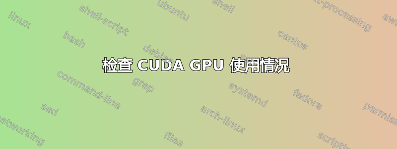 检查 CUDA GPU 使用情况