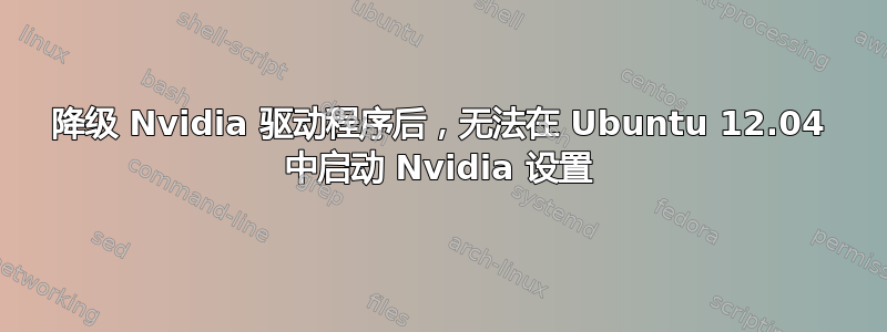 降级 Nvidia 驱动程序后，无法在 Ubuntu 12.04 中启动 Nvidia 设置