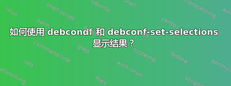 如何使用 debcondf 和 debconf-set-selections 显示结果？