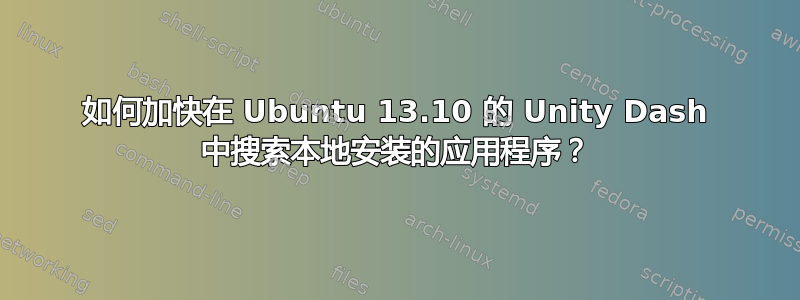 如何加快在 Ubuntu 13.10 的 Unity Dash 中搜索本地安装的应用程序？
