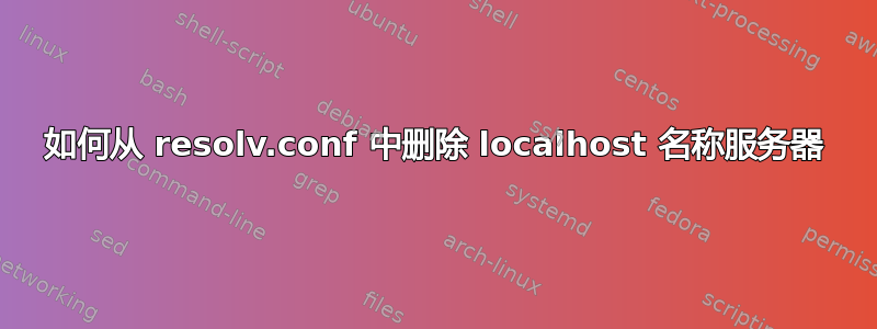 如何从 resolv.conf 中删除 localhost 名称服务器