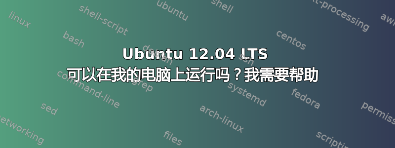 Ubuntu 12.04 LTS 可以在我的电脑上运行吗？我需要帮助 