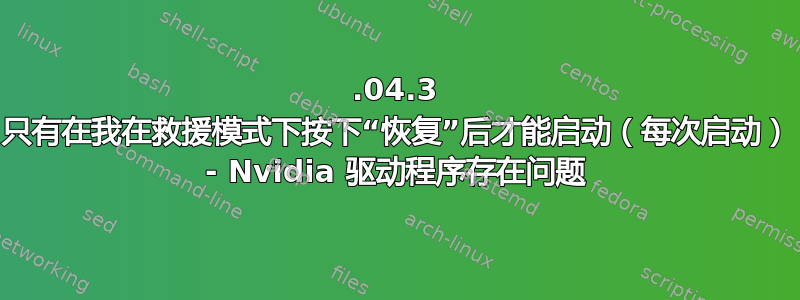 12.04.3 只有在我在救援模式下按下“恢复”后才能启动（每次启动） - Nvidia 驱动程序存在问题