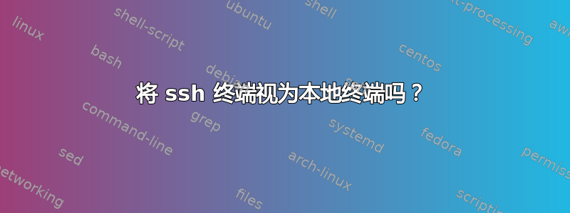 将 ssh 终端视为本地终端吗？