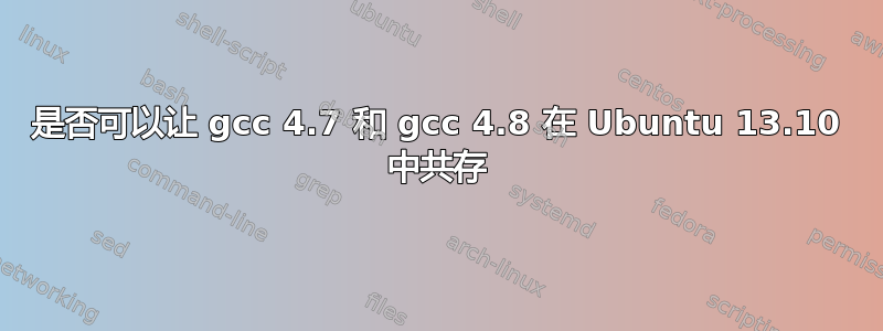 是否可以让 gcc 4.7 和 gcc 4.8 在 Ubuntu 13.10 中共存