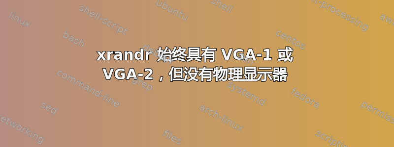 xrandr 始终具有 VGA-1 或 VGA-2，但没有物理显示器