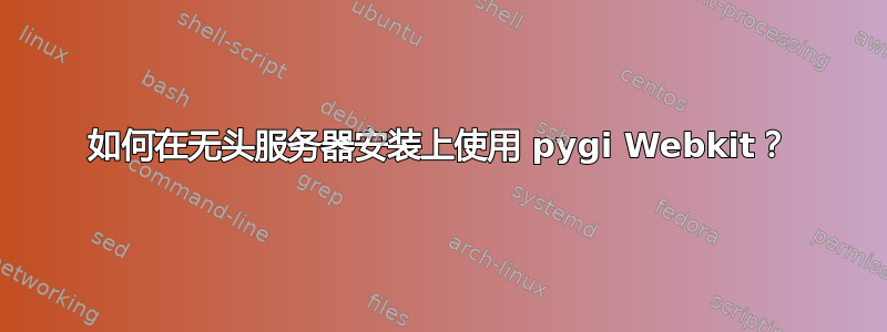 如何在无头服务器安装上使用 pygi Webkit？