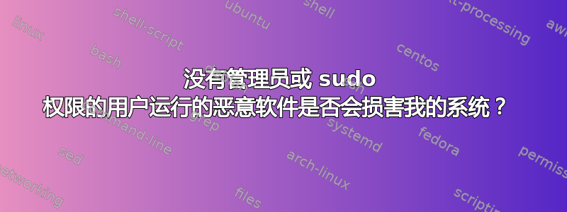 没有管理员或 sudo 权限的用户运行的恶意软件是否会损害我的系统？ 