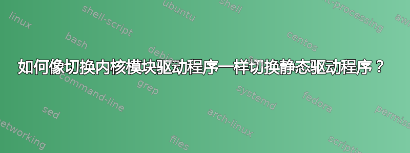 如何像切换内核模块驱动程序一样切换静态驱动程序？