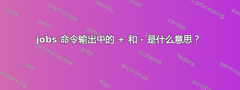 jobs 命令输出中的 + 和 - 是什么意思？