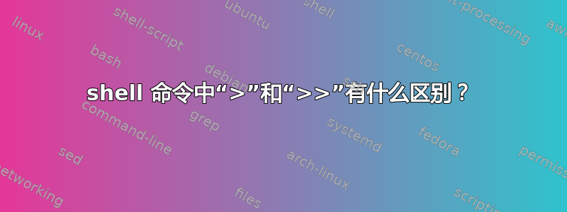 shell 命令中“>”和“>>”有什么区别？