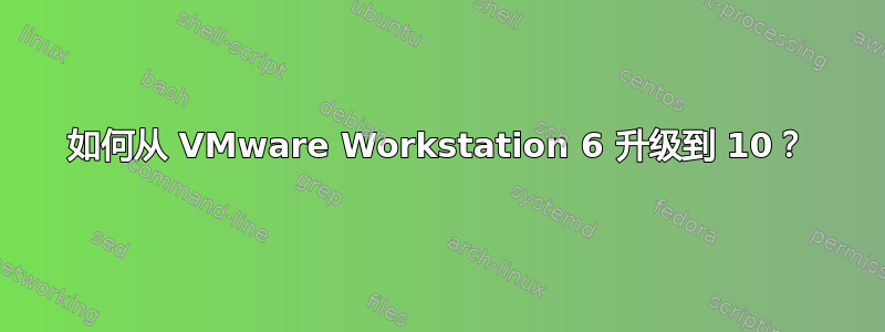 如何从 VMware Workstation 6 升级到 10？