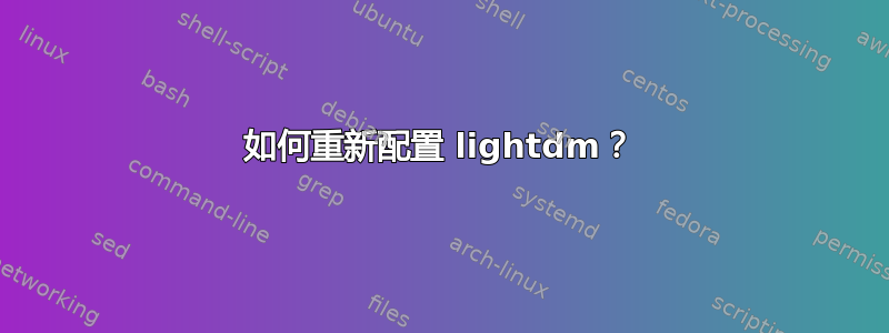 如何重新配置​​ lightdm？